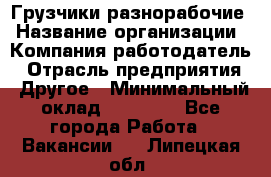 Грузчики-разнорабочие › Название организации ­ Компания-работодатель › Отрасль предприятия ­ Другое › Минимальный оклад ­ 15 000 - Все города Работа » Вакансии   . Липецкая обл.